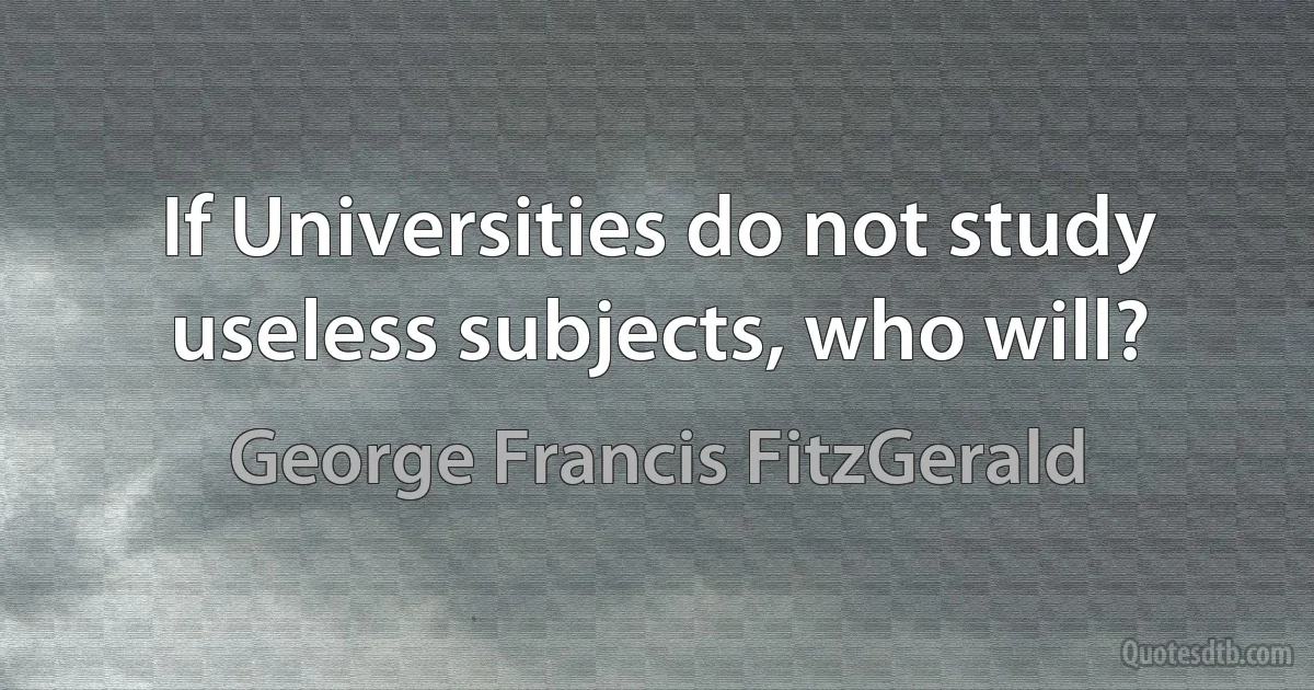 If Universities do not study useless subjects, who will? (George Francis FitzGerald)