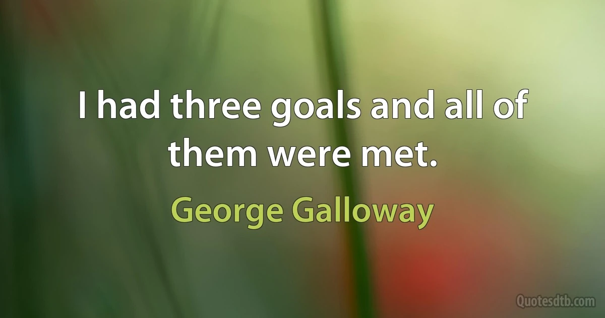 I had three goals and all of them were met. (George Galloway)