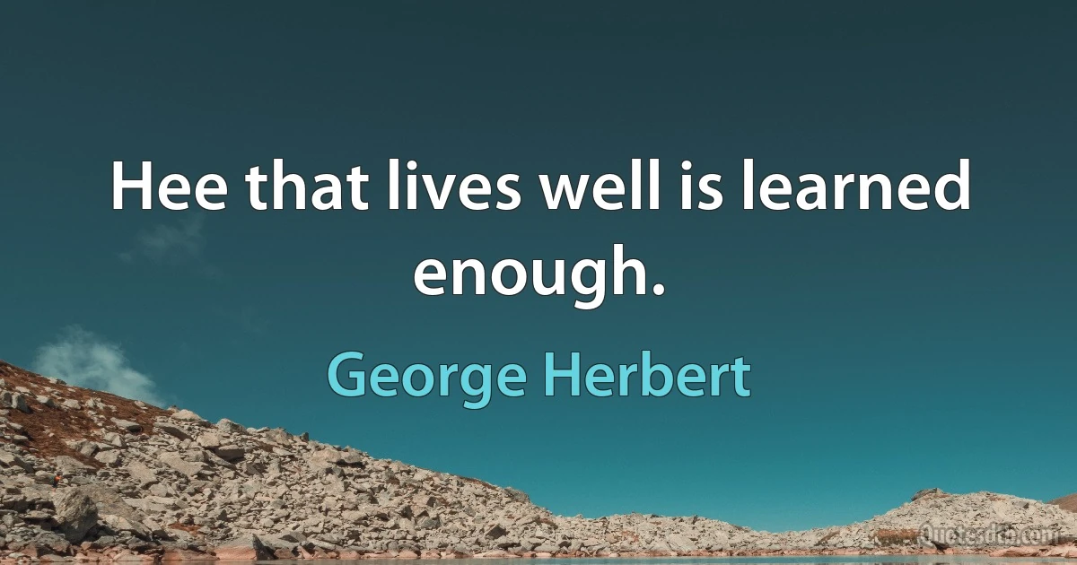 Hee that lives well is learned enough. (George Herbert)