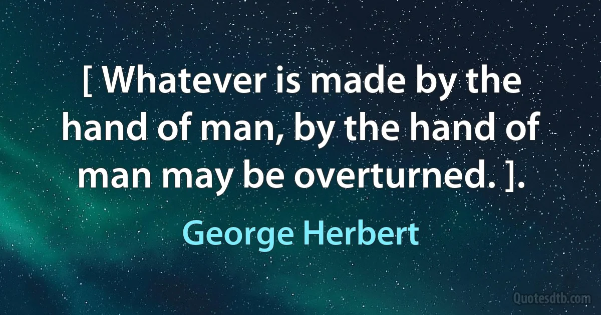 [ Whatever is made by the hand of man, by the hand of man may be overturned. ]. (George Herbert)