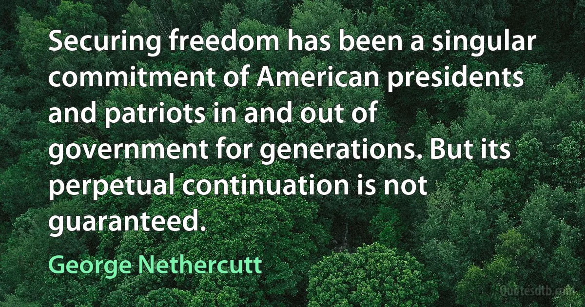 Securing freedom has been a singular commitment of American presidents and patriots in and out of government for generations. But its perpetual continuation is not guaranteed. (George Nethercutt)