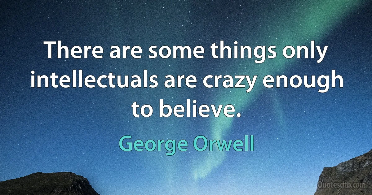 There are some things only intellectuals are crazy enough to believe. (George Orwell)