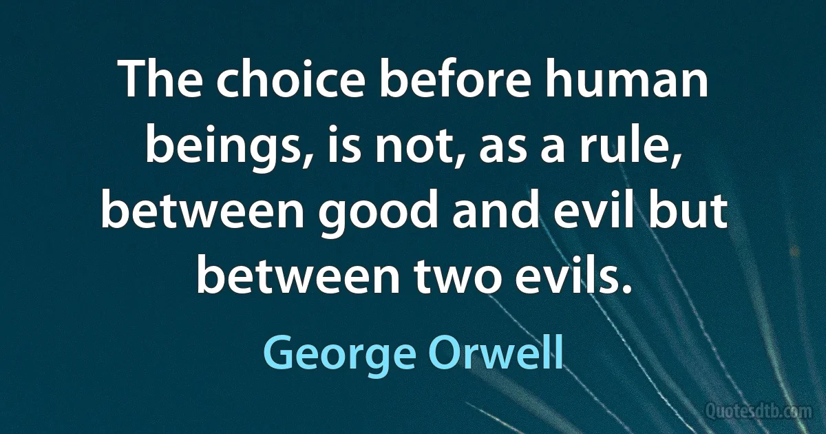 The choice before human beings, is not, as a rule, between good and evil but between two evils. (George Orwell)