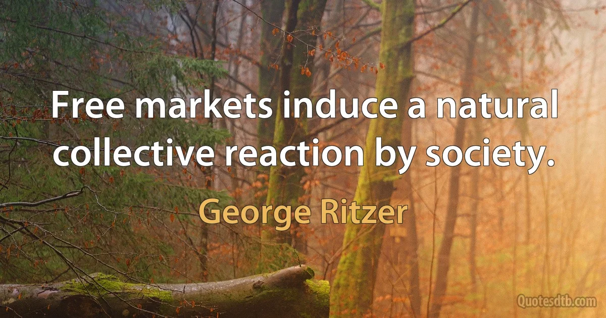 Free markets induce a natural collective reaction by society. (George Ritzer)