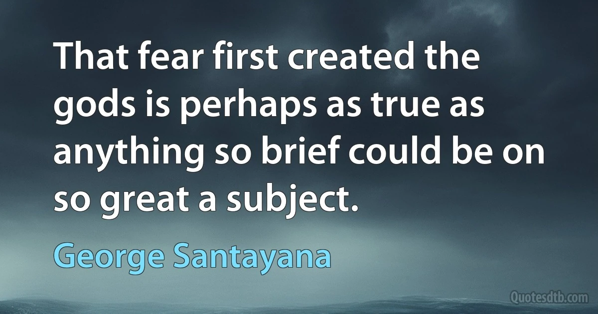 That fear first created the gods is perhaps as true as anything so brief could be on so great a subject. (George Santayana)