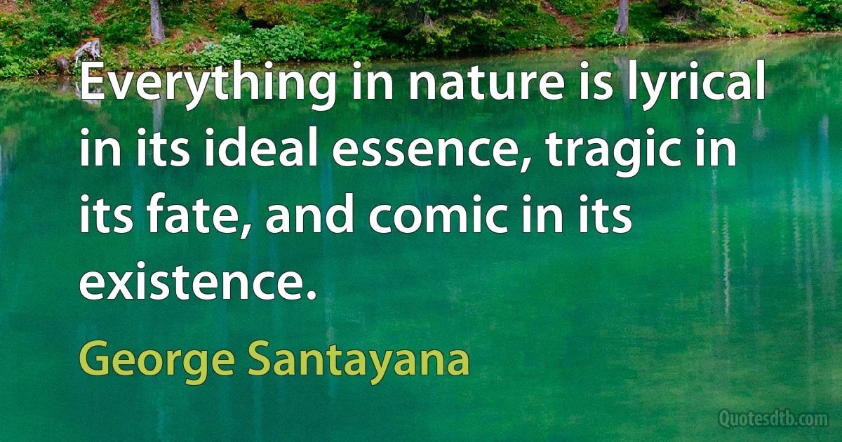 Everything in nature is lyrical in its ideal essence, tragic in its fate, and comic in its existence. (George Santayana)