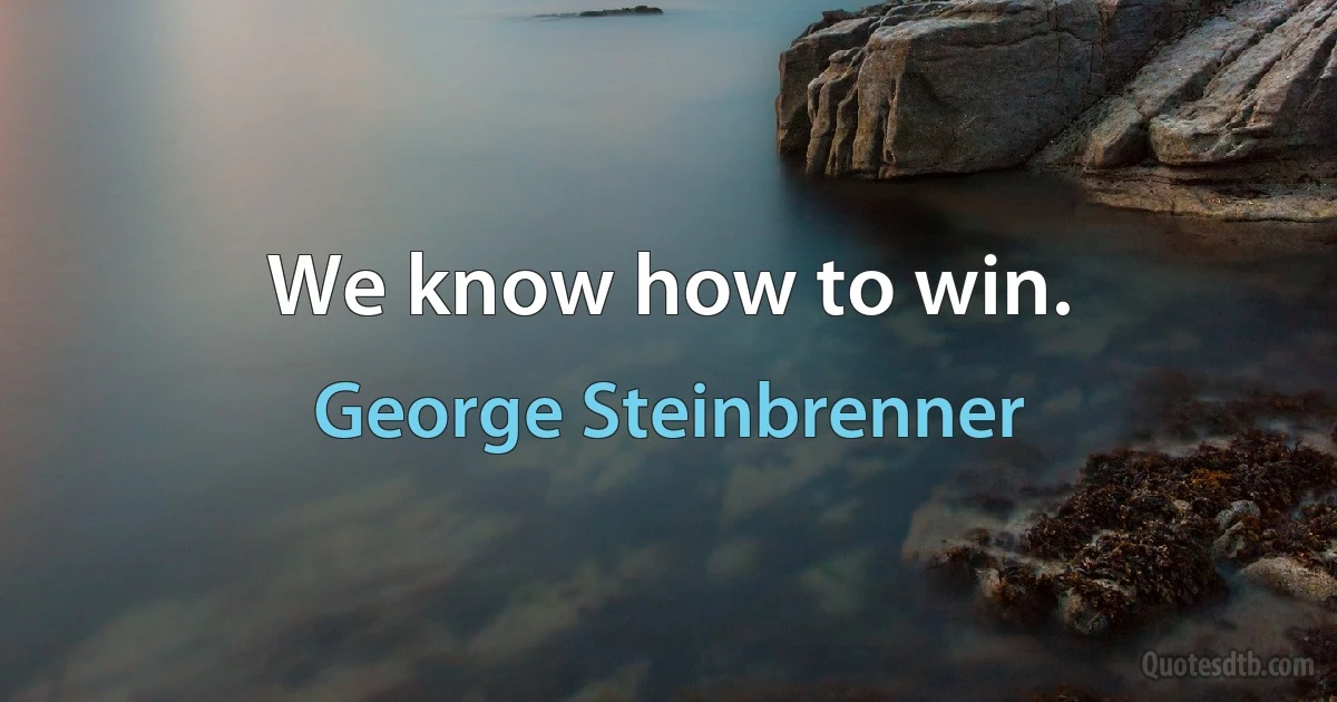 We know how to win. (George Steinbrenner)