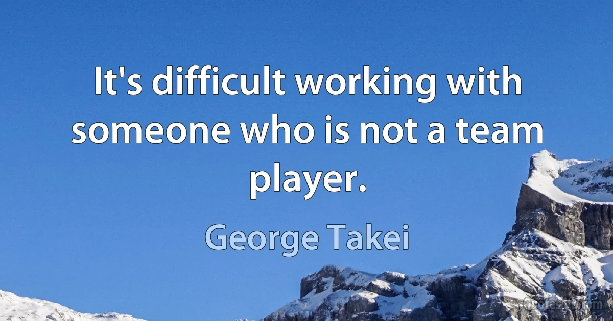 It's difficult working with someone who is not a team player. (George Takei)