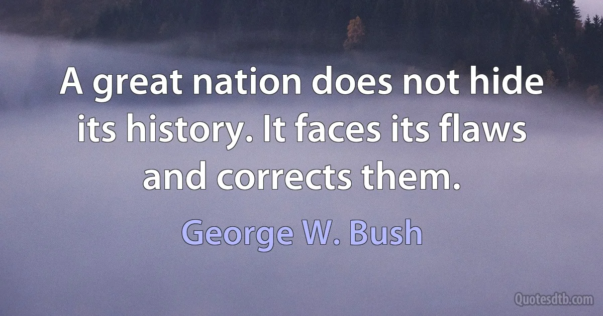 A great nation does not hide its history. It faces its flaws and corrects them. (George W. Bush)