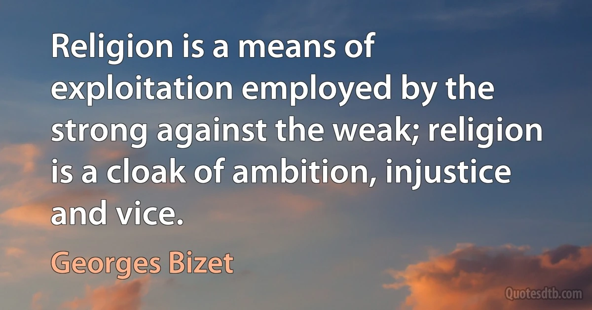 Religion is a means of exploitation employed by the strong against the weak; religion is a cloak of ambition, injustice and vice. (Georges Bizet)