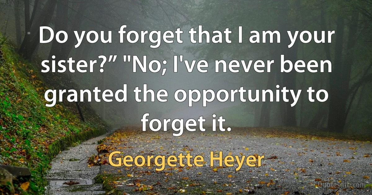 Do you forget that I am your sister?” "No; I've never been granted the opportunity to forget it. (Georgette Heyer)