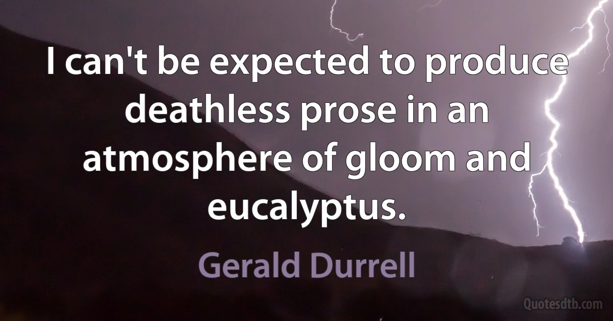 I can't be expected to produce deathless prose in an atmosphere of gloom and eucalyptus. (Gerald Durrell)