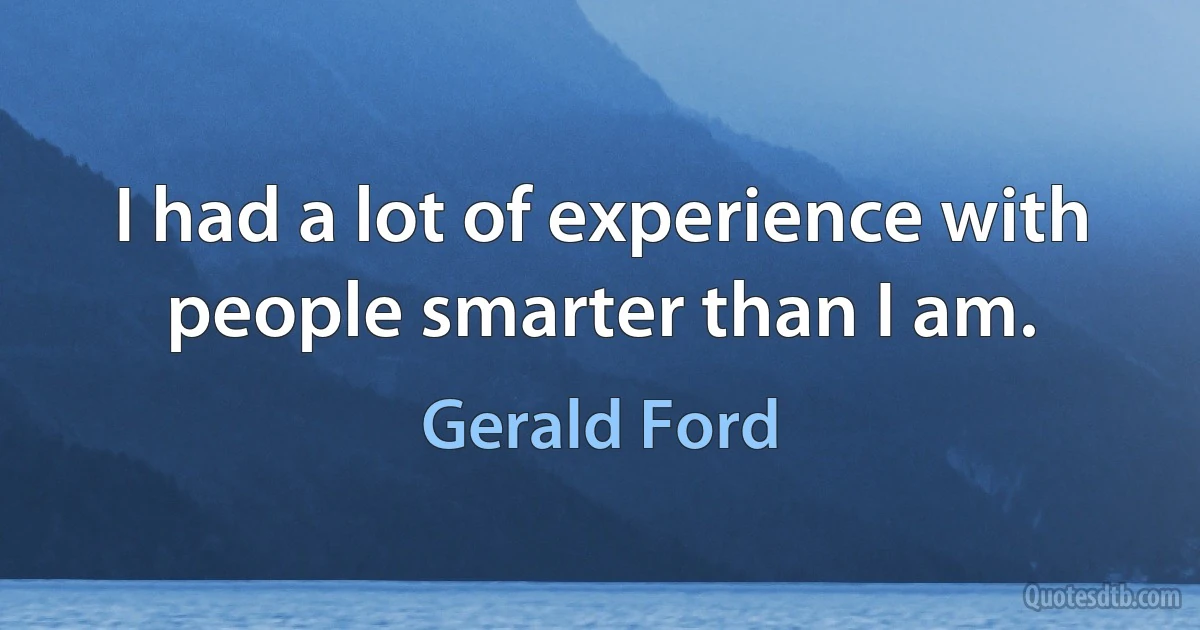 I had a lot of experience with people smarter than I am. (Gerald Ford)