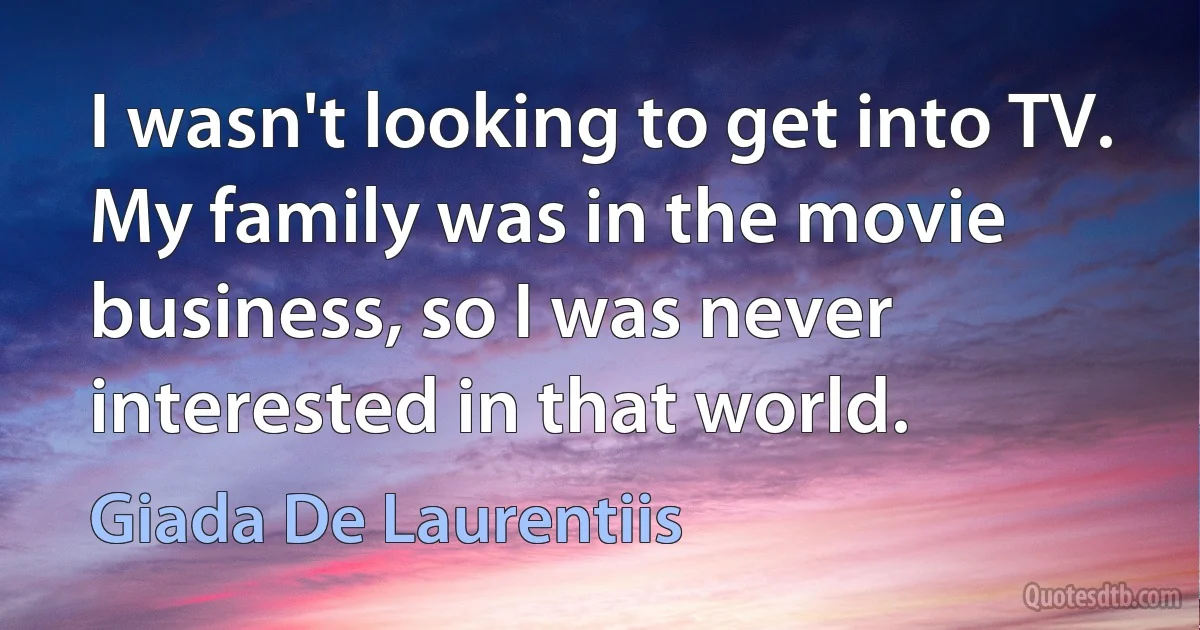 I wasn't looking to get into TV. My family was in the movie business, so I was never interested in that world. (Giada De Laurentiis)