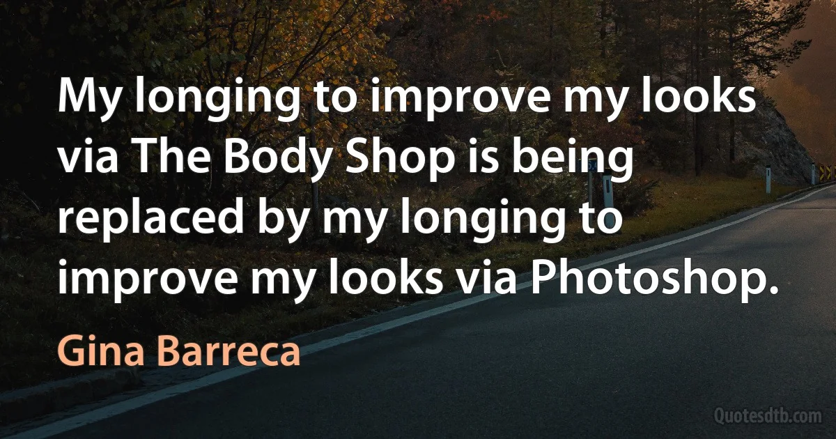 My longing to improve my looks via The Body Shop is being replaced by my longing to improve my looks via Photoshop. (Gina Barreca)