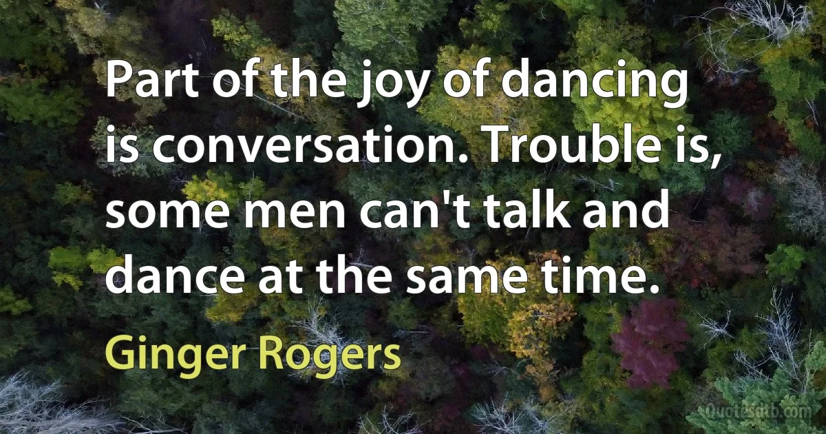 Part of the joy of dancing is conversation. Trouble is, some men can't talk and dance at the same time. (Ginger Rogers)