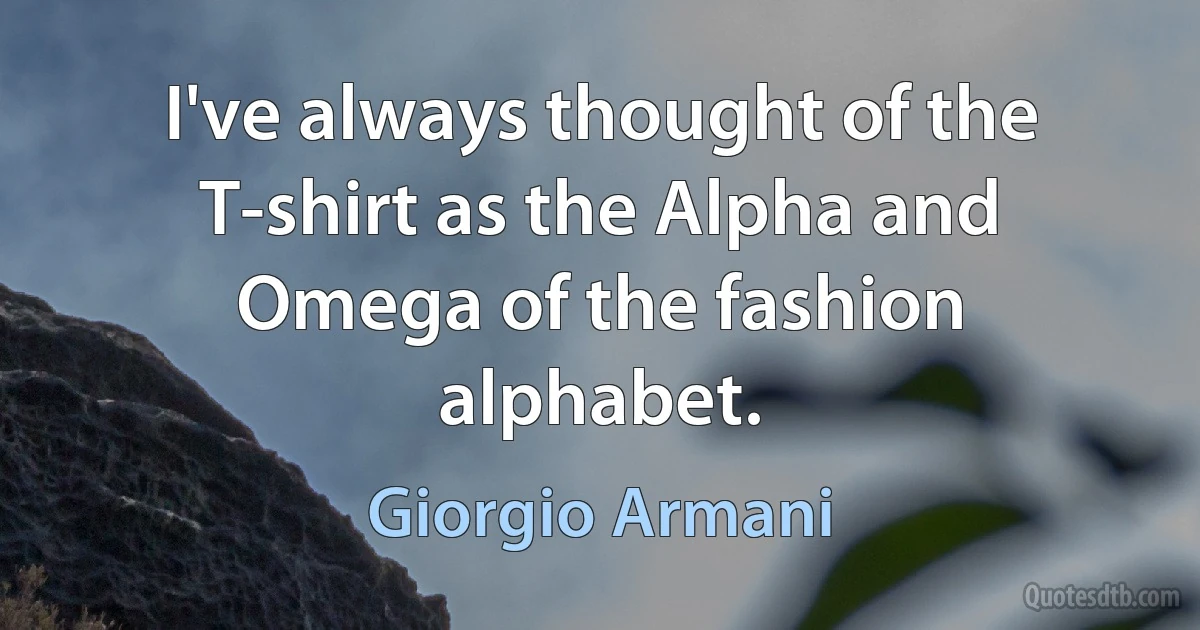 I've always thought of the T-shirt as the Alpha and Omega of the fashion alphabet. (Giorgio Armani)