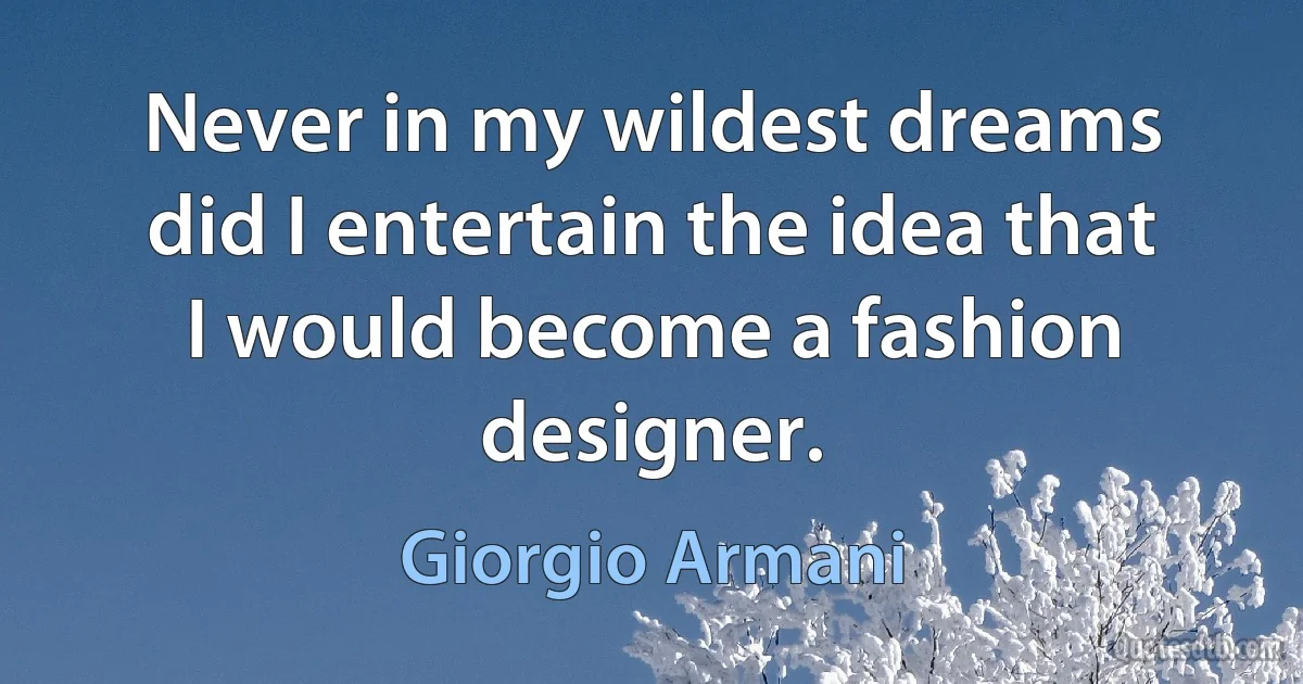 Never in my wildest dreams did I entertain the idea that I would become a fashion designer. (Giorgio Armani)