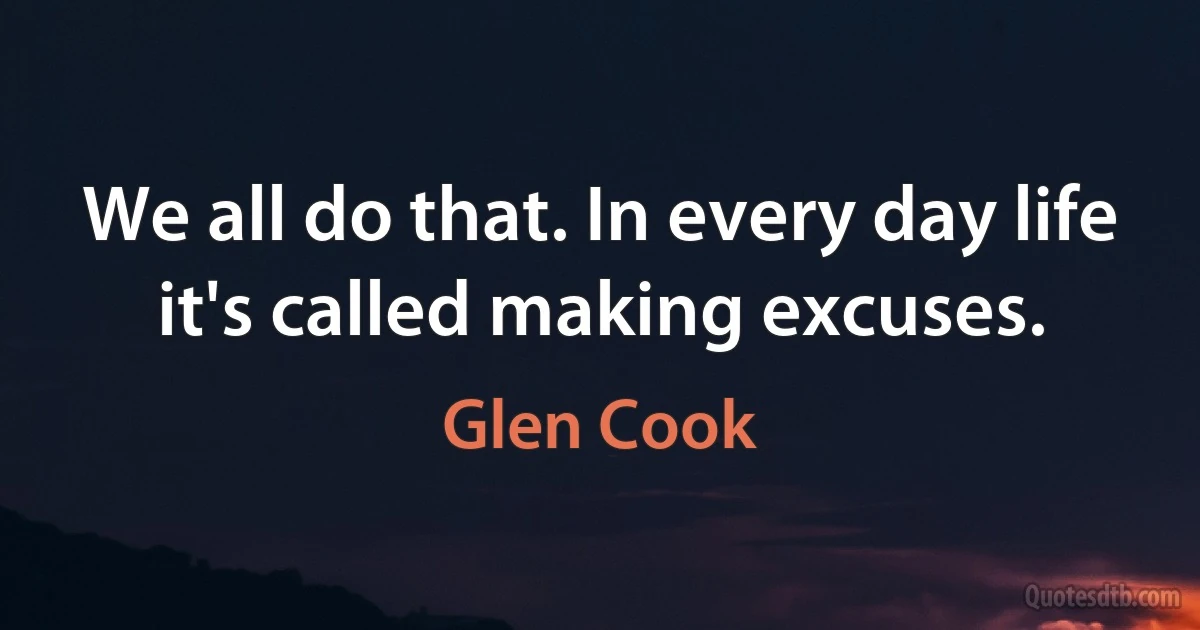 We all do that. In every day life it's called making excuses. (Glen Cook)