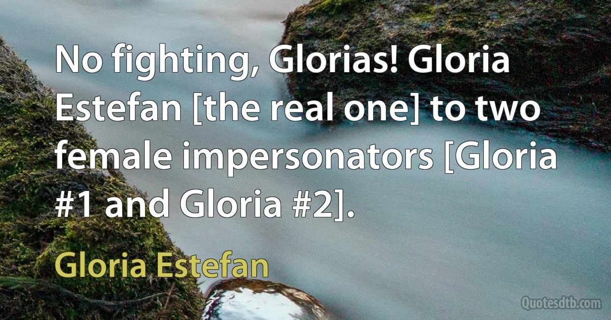 No fighting, Glorias! Gloria Estefan [the real one] to two female impersonators [Gloria #1 and Gloria #2]. (Gloria Estefan)