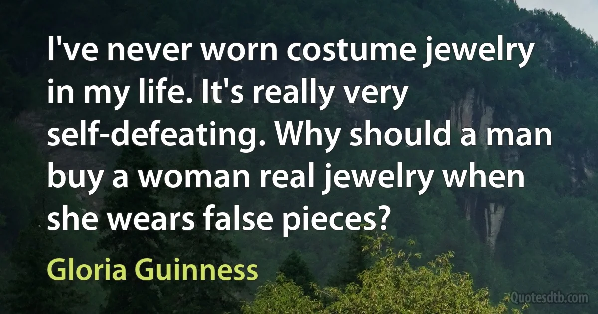 I've never worn costume jewelry in my life. It's really very self-defeating. Why should a man buy a woman real jewelry when she wears false pieces? (Gloria Guinness)