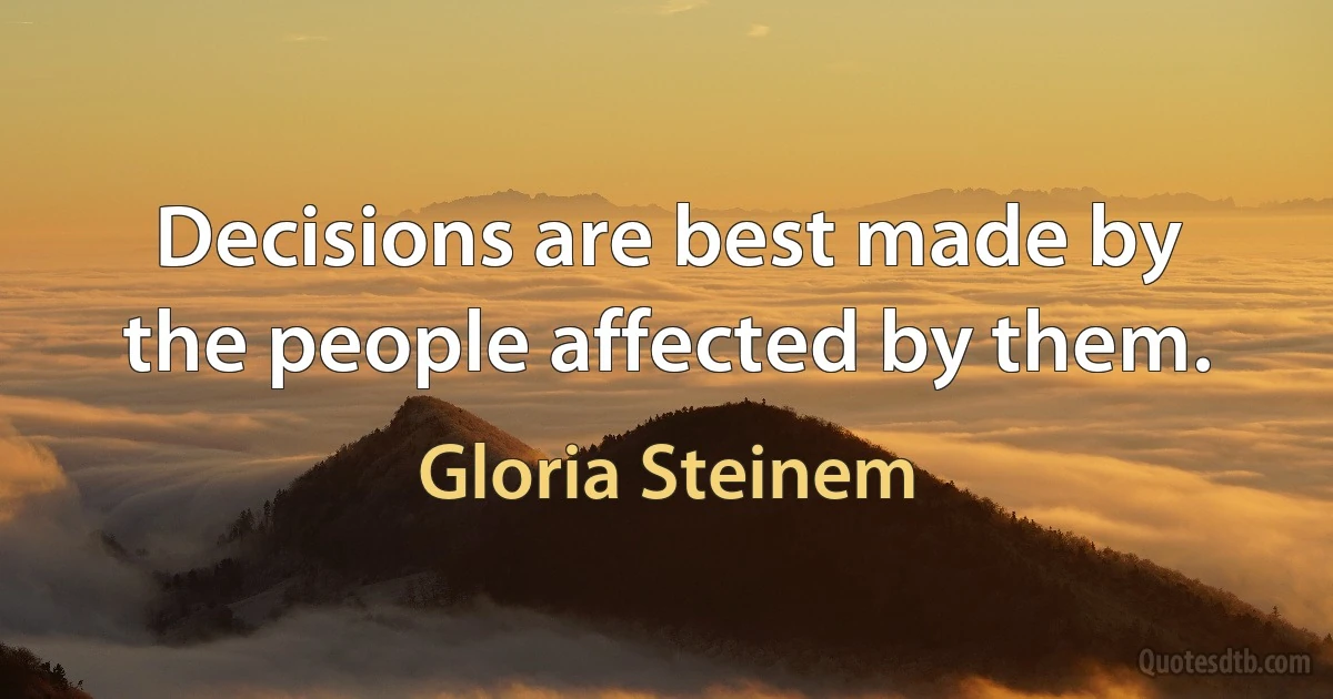 Decisions are best made by the people affected by them. (Gloria Steinem)