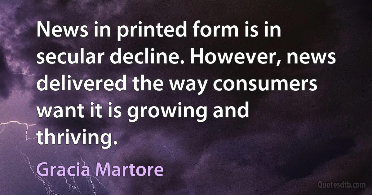 News in printed form is in secular decline. However, news delivered the way consumers want it is growing and thriving. (Gracia Martore)