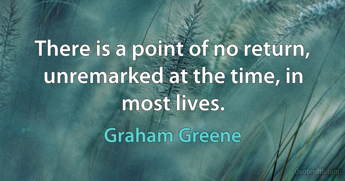 There is a point of no return, unremarked at the time, in most lives. (Graham Greene)