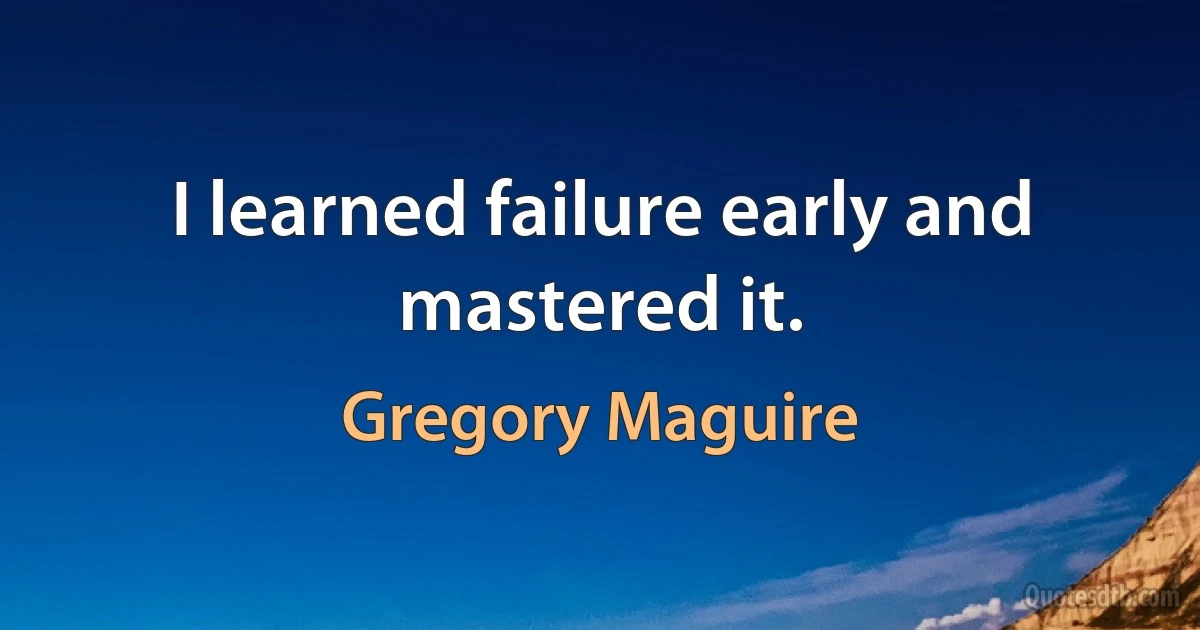 I learned failure early and mastered it. (Gregory Maguire)