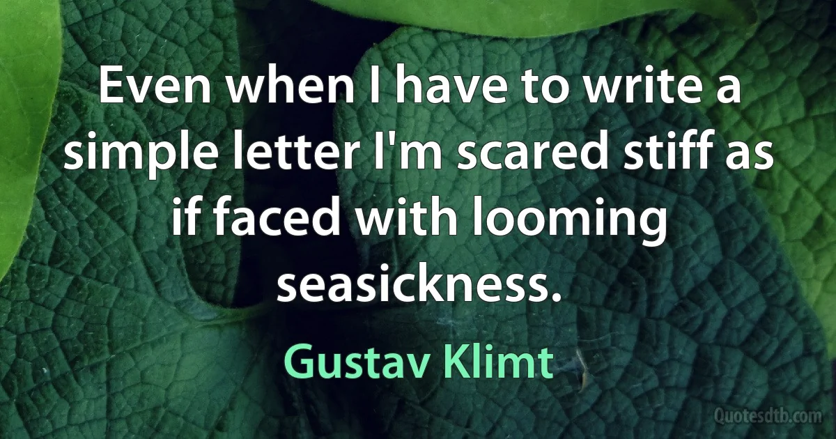 Even when I have to write a simple letter I'm scared stiff as if faced with looming seasickness. (Gustav Klimt)