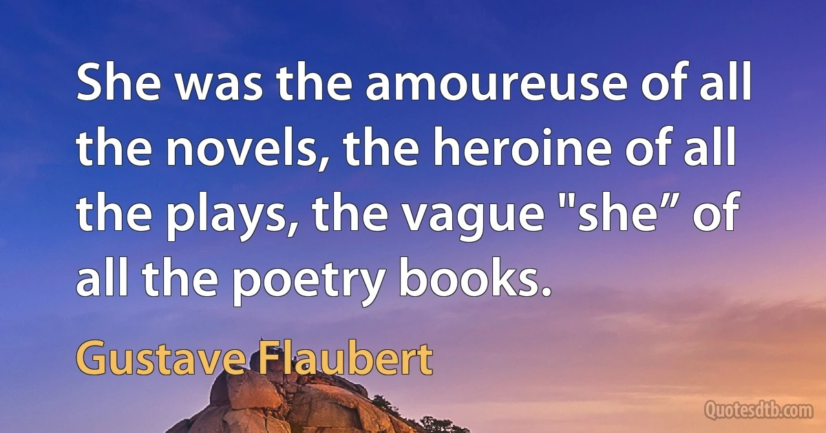 She was the amoureuse of all the novels, the heroine of all the plays, the vague "she” of all the poetry books. (Gustave Flaubert)