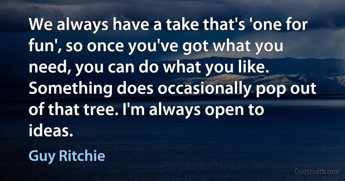 We always have a take that's 'one for fun', so once you've got what you need, you can do what you like. Something does occasionally pop out of that tree. I'm always open to ideas. (Guy Ritchie)