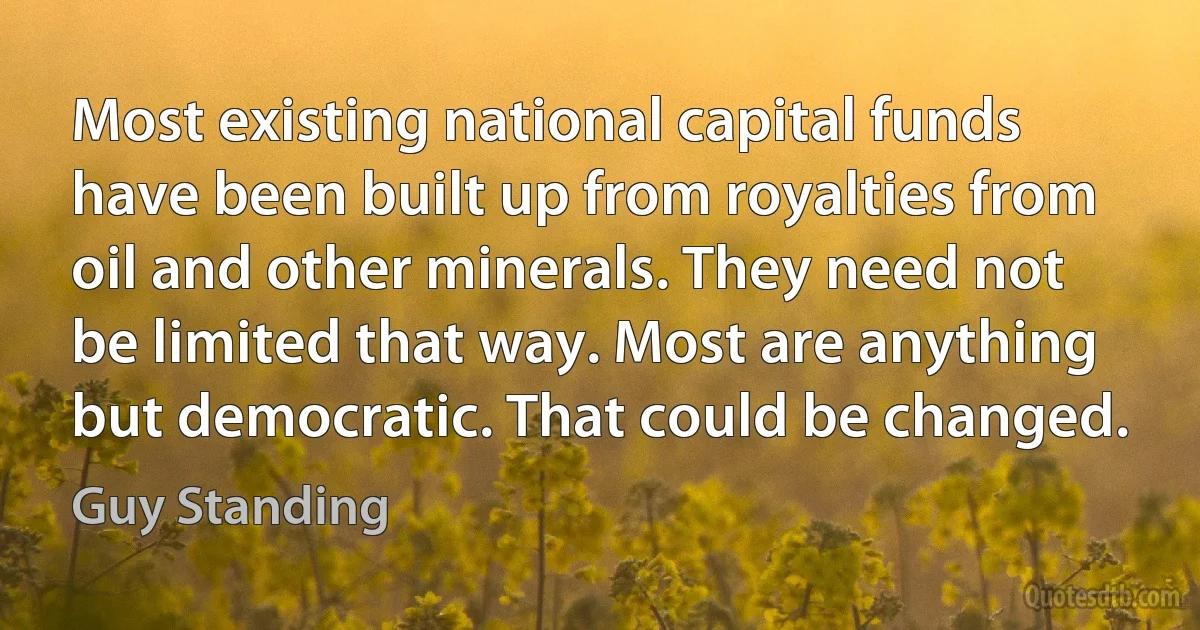 Most existing national capital funds have been built up from royalties from oil and other minerals. They need not be limited that way. Most are anything but democratic. That could be changed. (Guy Standing)