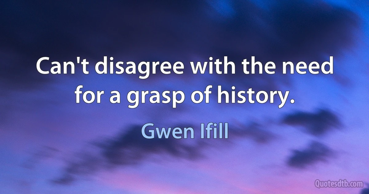 Can't disagree with the need for a grasp of history. (Gwen Ifill)