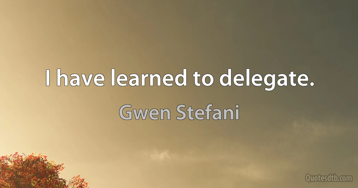 I have learned to delegate. (Gwen Stefani)