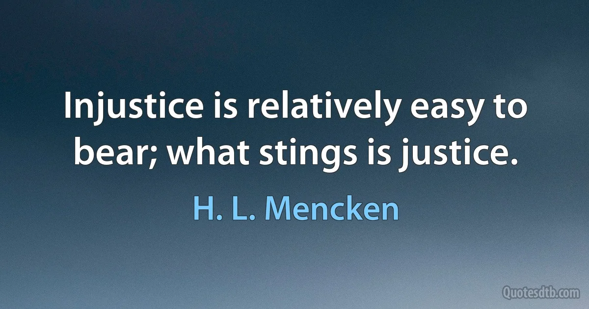 Injustice is relatively easy to bear; what stings is justice. (H. L. Mencken)