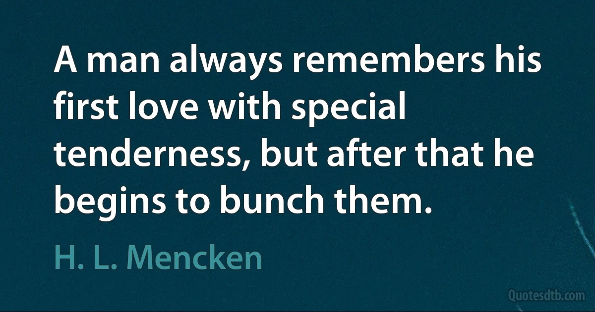 A man always remembers his first love with special tenderness, but after that he begins to bunch them. (H. L. Mencken)