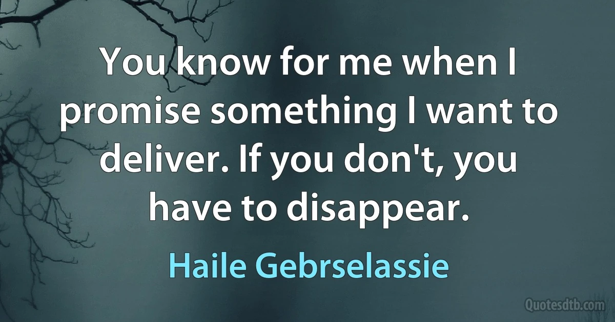 You know for me when I promise something I want to deliver. If you don't, you have to disappear. (Haile Gebrselassie)