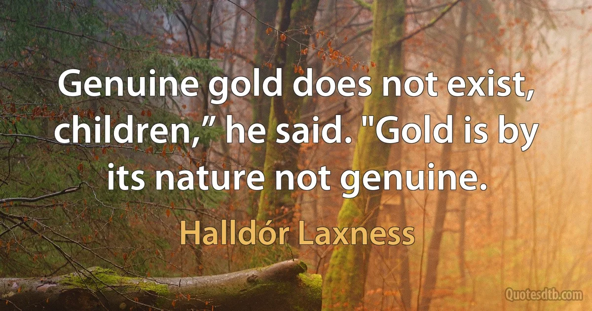 Genuine gold does not exist, children,” he said. "Gold is by its nature not genuine. (Halldór Laxness)