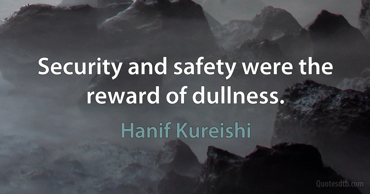 Security and safety were the reward of dullness. (Hanif Kureishi)