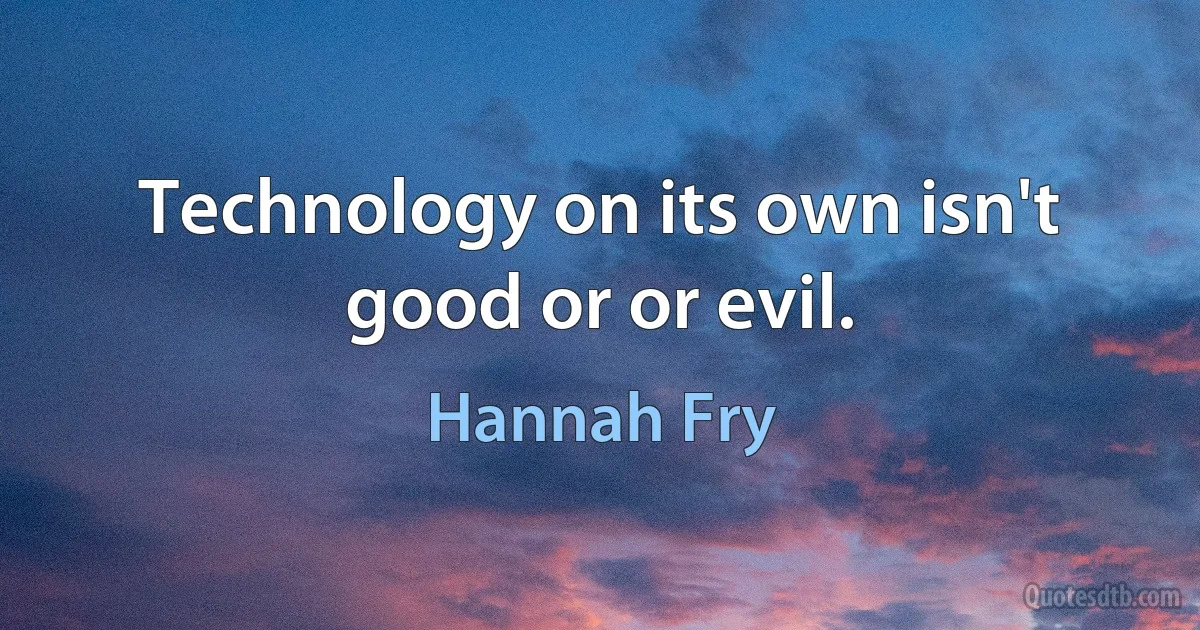 Technology on its own isn't good or or evil. (Hannah Fry)