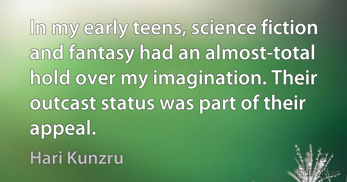 In my early teens, science fiction and fantasy had an almost-total hold over my imagination. Their outcast status was part of their appeal. (Hari Kunzru)