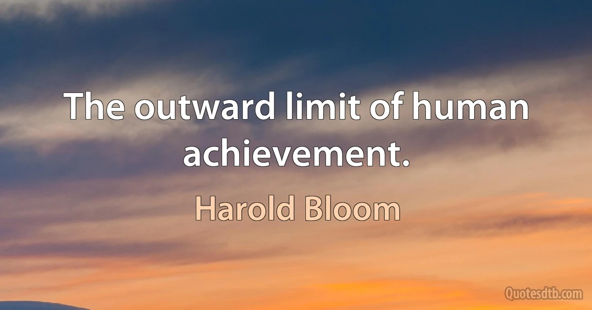 The outward limit of human achievement. (Harold Bloom)