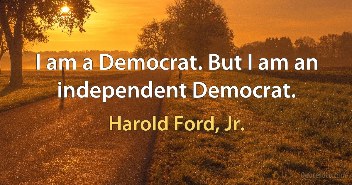 I am a Democrat. But I am an independent Democrat. (Harold Ford, Jr.)