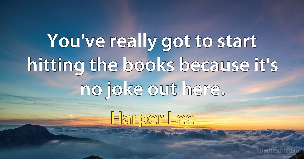 You've really got to start hitting the books because it's no joke out here. (Harper Lee)