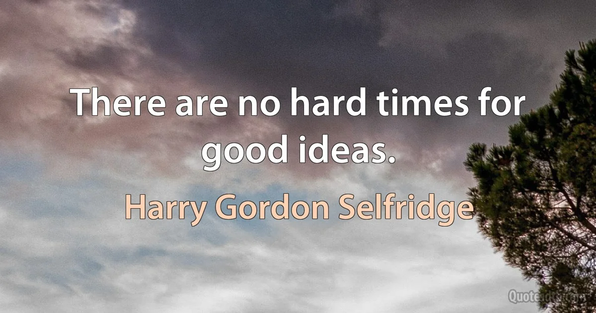 There are no hard times for good ideas. (Harry Gordon Selfridge)