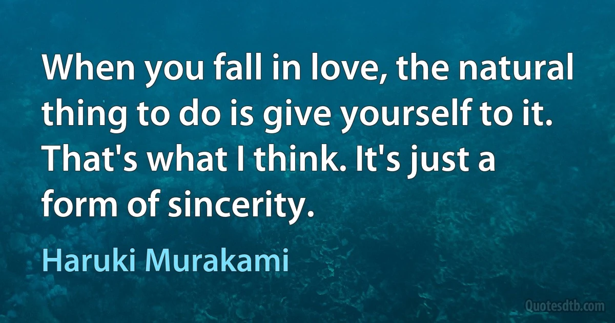 When you fall in love, the natural thing to do is give yourself to it. That's what I think. It's just a form of sincerity. (Haruki Murakami)