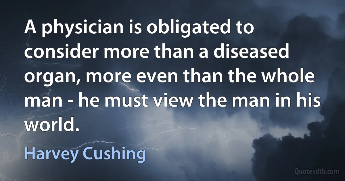 A physician is obligated to consider more than a diseased organ, more even than the whole man - he must view the man in his world. (Harvey Cushing)