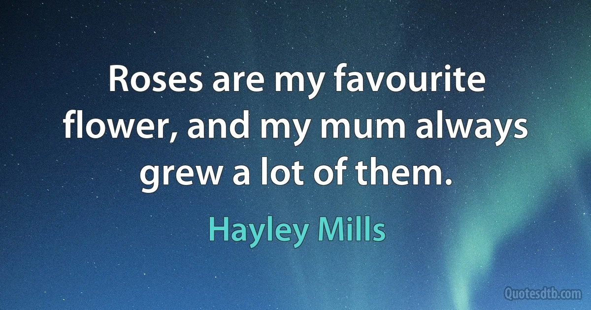 Roses are my favourite flower, and my mum always grew a lot of them. (Hayley Mills)