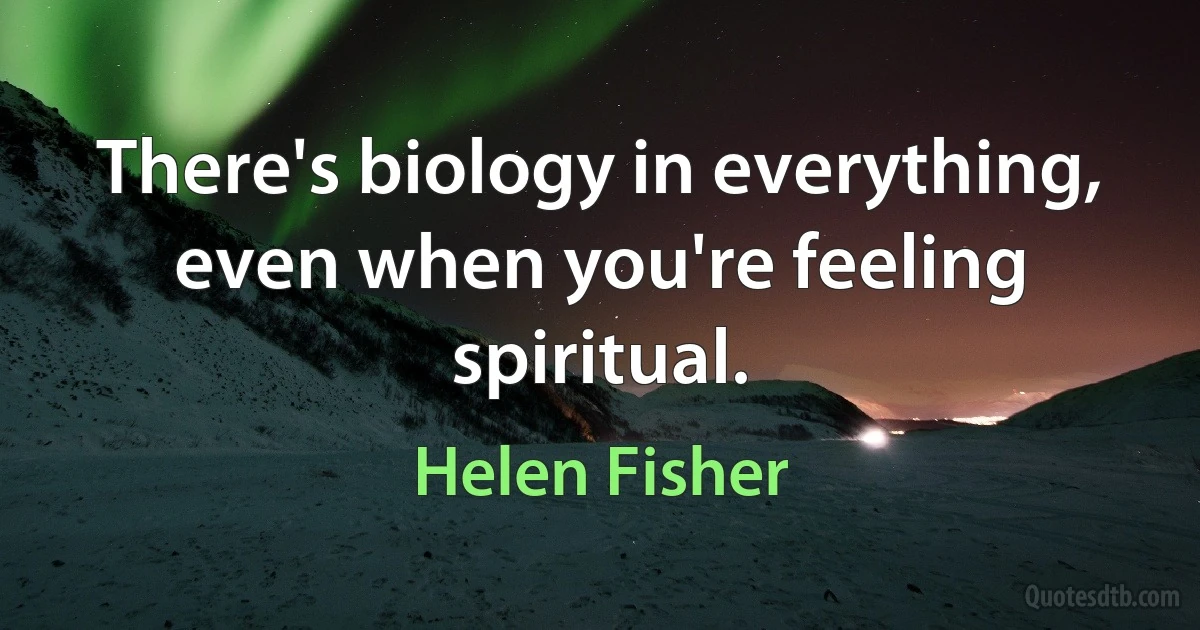 There's biology in everything, even when you're feeling spiritual. (Helen Fisher)